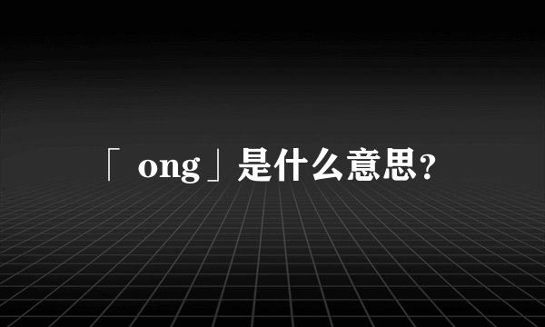 「 ong」是什么意思？