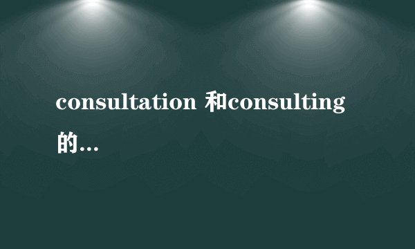consultation 和consulting的区别是什么