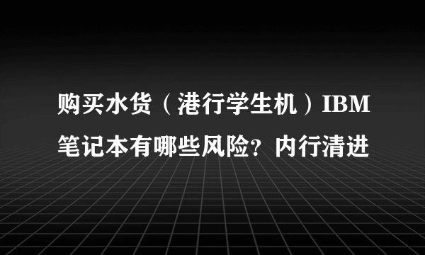 购买水货（港行学生机）IBM笔记本有哪些风险？内行清进