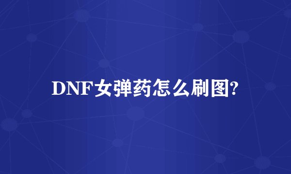 DNF女弹药怎么刷图?
