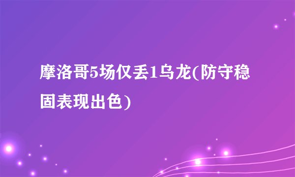 摩洛哥5场仅丢1乌龙(防守稳固表现出色)