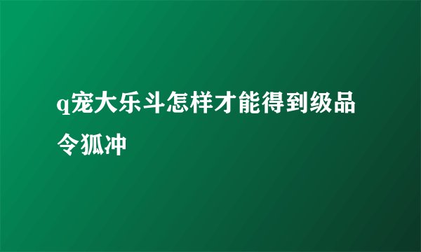 q宠大乐斗怎样才能得到级品令狐冲