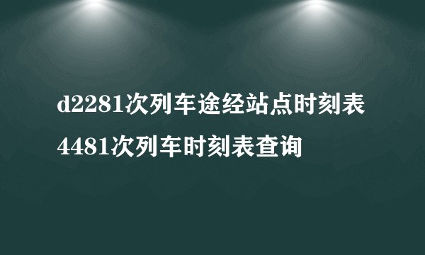d2281次列车途经站点时刻表4481次列车时刻表查询