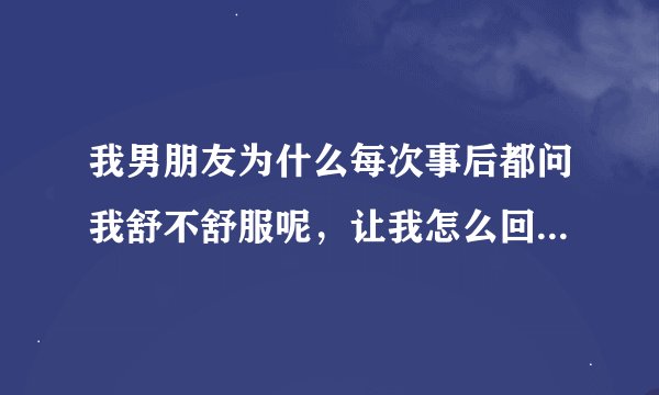 我男朋友为什么每次事后都问我舒不舒服呢，让我怎么回答嘛，好尴尬我觉得，