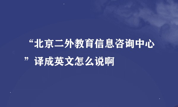 “北京二外教育信息咨询中心”译成英文怎么说啊
