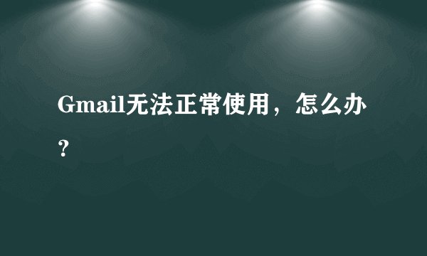 Gmail无法正常使用，怎么办？
