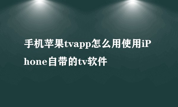 手机苹果tvapp怎么用使用iPhone自带的tv软件