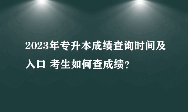 2023年专升本成绩查询时间及入口 考生如何查成绩？