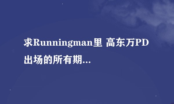 求Runningman里 高东万PD 出场的所有期数。越多越好！！！