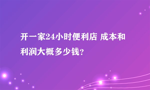 开一家24小时便利店 成本和利润大概多少钱？