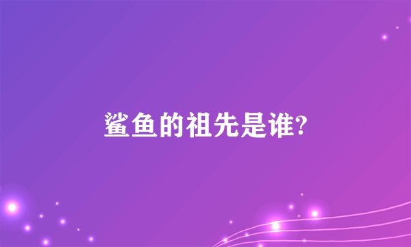 鲨鱼的祖先是谁?