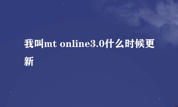 我叫mt online3.0什么时候更新