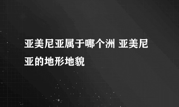 亚美尼亚属于哪个洲 亚美尼亚的地形地貌