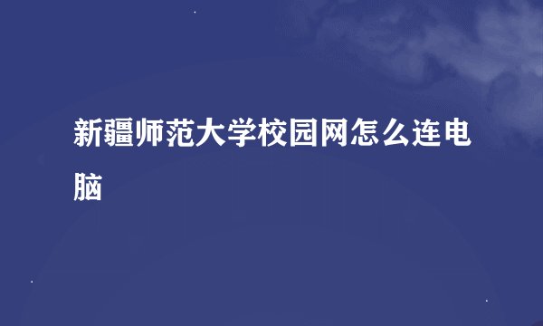 新疆师范大学校园网怎么连电脑