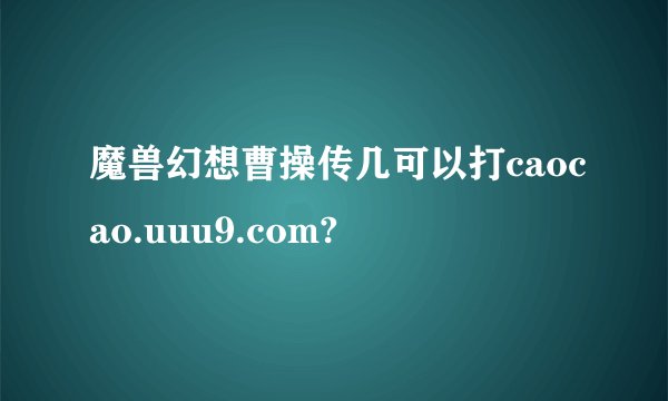 魔兽幻想曹操传几可以打caocao.uuu9.com?