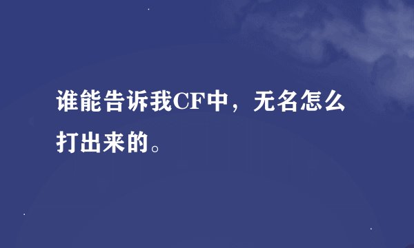 谁能告诉我CF中，无名怎么打出来的。