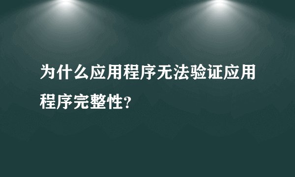 为什么应用程序无法验证应用程序完整性？