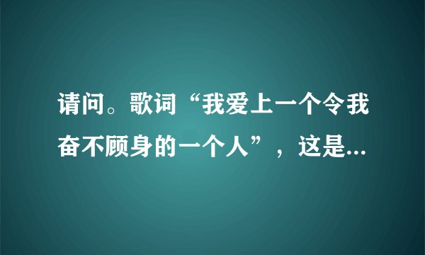 请问。歌词“我爱上一个令我奋不顾身的一个人”，这是哪首歌曲的歌词？？