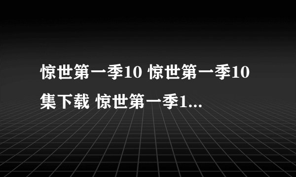 惊世第一季10 惊世第一季10集下载 惊世第一季10集在线中文字幕高清