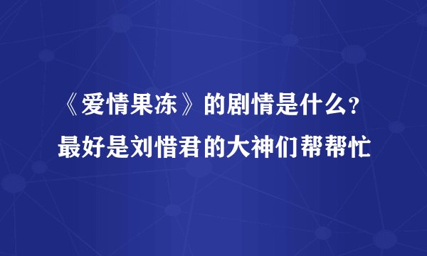 《爱情果冻》的剧情是什么？最好是刘惜君的大神们帮帮忙