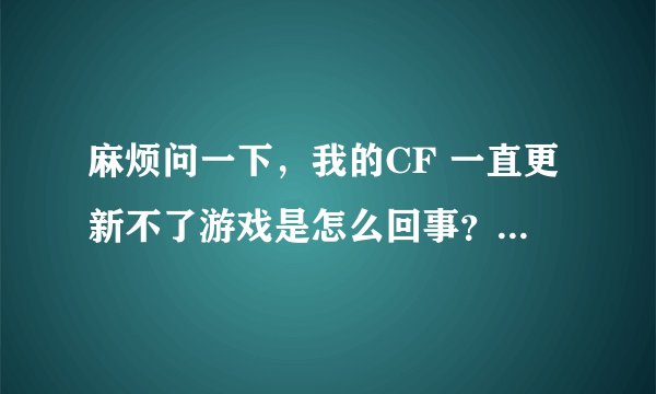 麻烦问一下，我的CF 一直更新不了游戏是怎么回事？ 自己下载的补丁也打不开？ 客户端一直是0进度.tgp一样