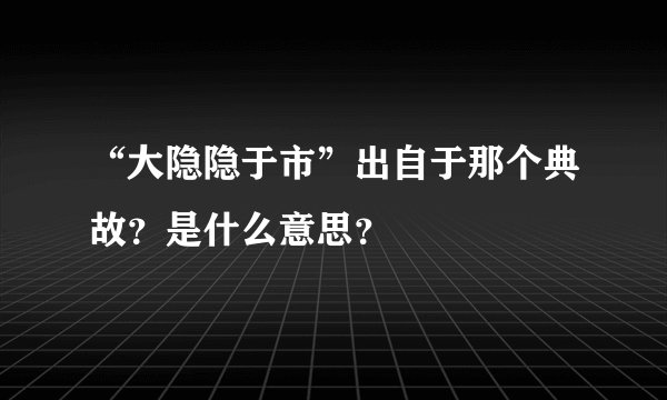“大隐隐于市”出自于那个典故？是什么意思？