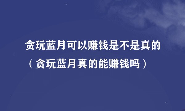 贪玩蓝月可以赚钱是不是真的（贪玩蓝月真的能赚钱吗）