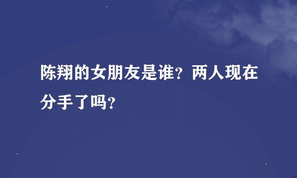 陈翔的女朋友是谁？两人现在分手了吗？