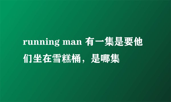 running man 有一集是要他们坐在雪糕桶，是哪集