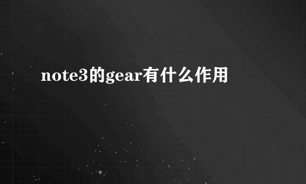 note3的gear有什么作用