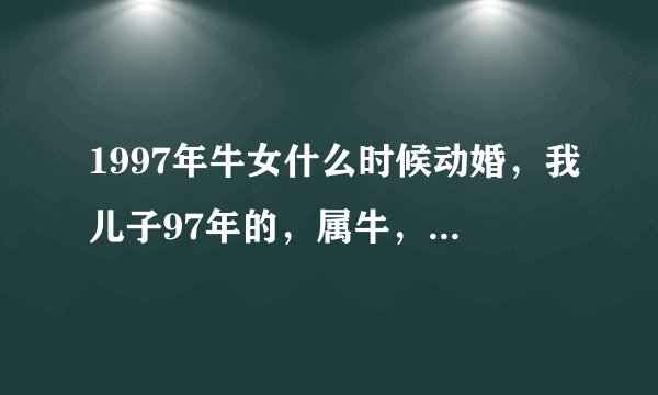 1997年牛女什么时候动婚，我儿子97年的，属牛，谈了个女朋友属猪的请