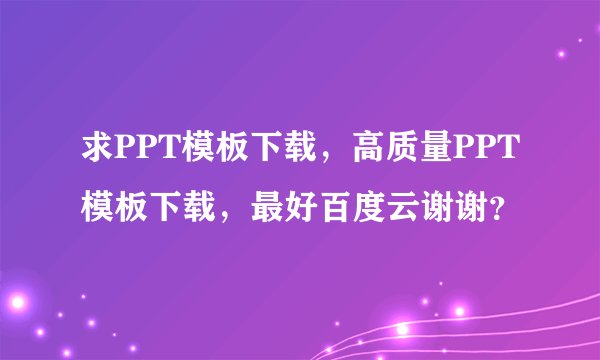 求PPT模板下载，高质量PPT模板下载，最好百度云谢谢？