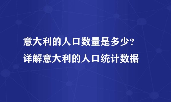 意大利的人口数量是多少？ 详解意大利的人口统计数据