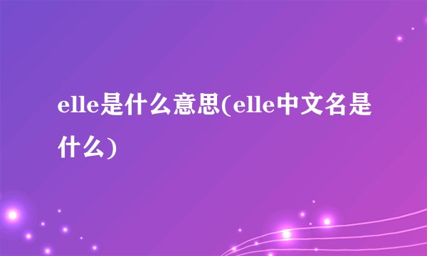elle是什么意思(elle中文名是什么)