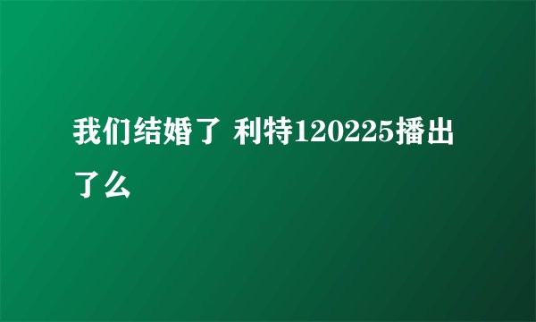 我们结婚了 利特120225播出了么