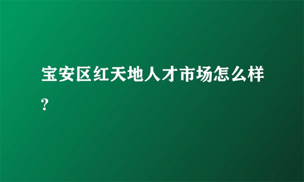 宝安区红天地人才市场怎么样?