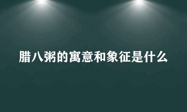 腊八粥的寓意和象征是什么