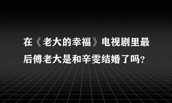 在《老大的幸福》电视剧里最后傅老大是和辛雯结婚了吗？