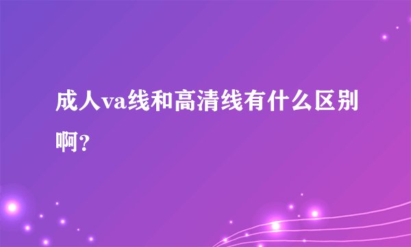 成人va线和高清线有什么区别啊？