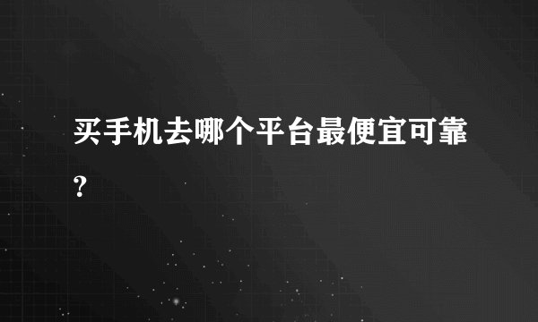 买手机去哪个平台最便宜可靠？