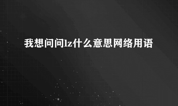 我想问问lz什么意思网络用语