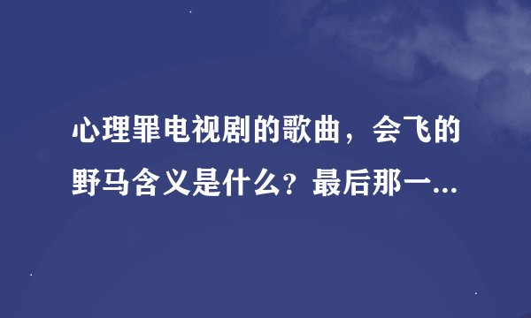 心理罪电视剧的歌曲，会飞的野马含义是什么？最后那一集我没看懂呢？