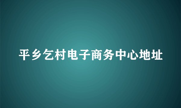 平乡乞村电子商务中心地址