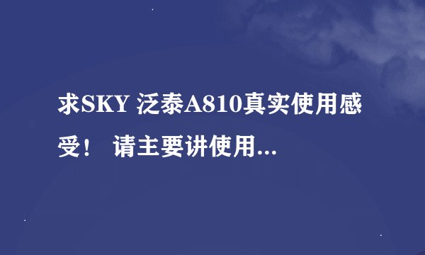 求SKY 泛泰A810真实使用感受！ 请主要讲使用不足和不好用的方面。比如信号、短彩信收发正常否等等