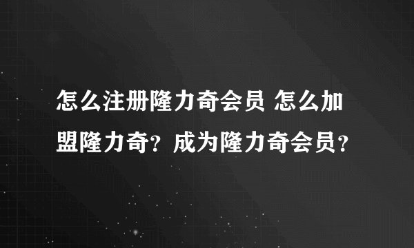怎么注册隆力奇会员 怎么加盟隆力奇？成为隆力奇会员？