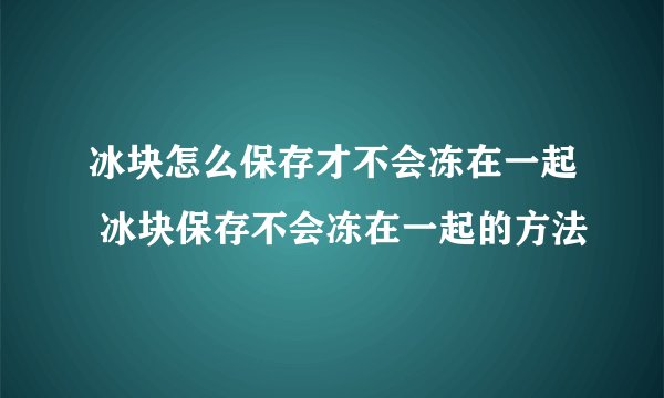 冰块怎么保存才不会冻在一起 冰块保存不会冻在一起的方法