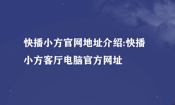快播小方官网地址介绍:快播小方客厅电脑官方网址