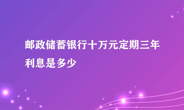 邮政储蓄银行十万元定期三年利息是多少