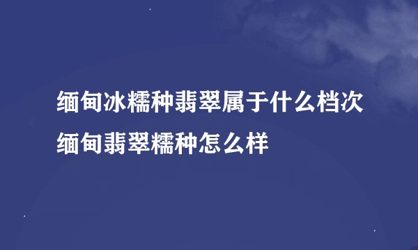 缅甸冰糯种翡翠属于什么档次缅甸翡翠糯种怎么样