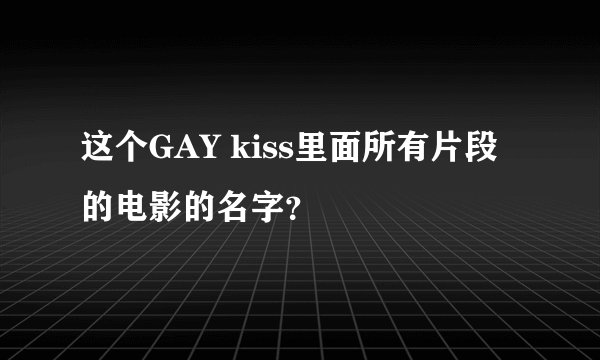 这个GAY kiss里面所有片段的电影的名字？
